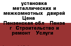 установка металлических и межкомнотных  двирей   › Цена ­ 1 200 - Пензенская обл., Пенза г. Строительство и ремонт » Услуги   